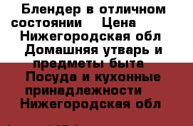 Блендер в отличном состоянии) › Цена ­ 300 - Нижегородская обл. Домашняя утварь и предметы быта » Посуда и кухонные принадлежности   . Нижегородская обл.